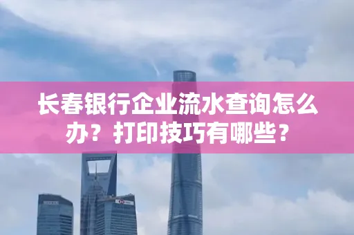长春银行企业流水查询怎么办?打印技巧有哪些?